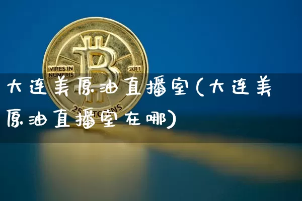 大连美原油直播室(大连美原油直播室在哪)_https://www.lclxwz.com_上期能源_第1张