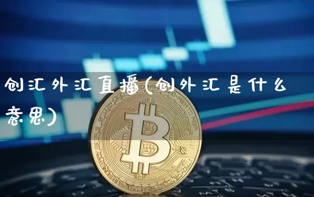 创汇外汇直播(创外汇是什么意思)_https://www.lclxwz.com_大商所_第1张