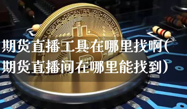 期货直播工具在哪里找啊(期货直播间在哪里能找到)_https://www.lclxwz.com_广期所_第1张
