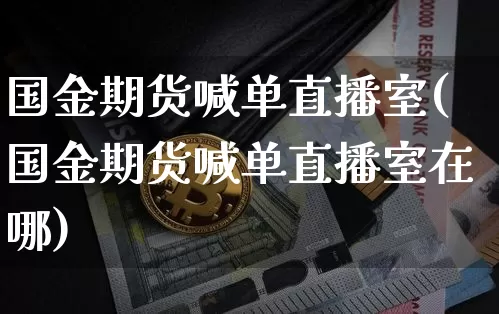 国金期货喊单直播室(国金期货喊单直播室在哪)_https://www.lclxwz.com_中金所_第1张