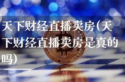 天下财经直播卖房(天下财经直播卖房是真的吗)_https://www.lclxwz.com_郑商所_第1张