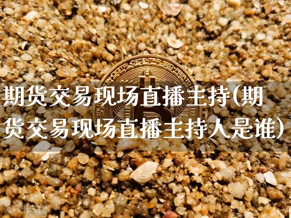 期货交易现场直播主持(期货交易现场直播主持人是谁)_https://www.lclxwz.com_上期能源_第1张