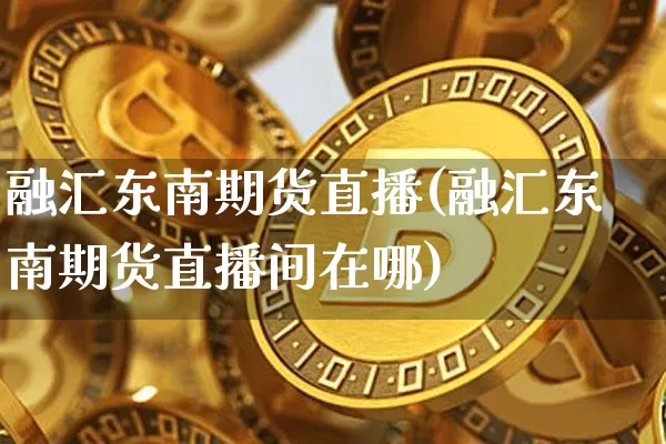 融汇东南期货直播(融汇东南期货直播间在哪)_https://www.lclxwz.com_大商所_第1张
