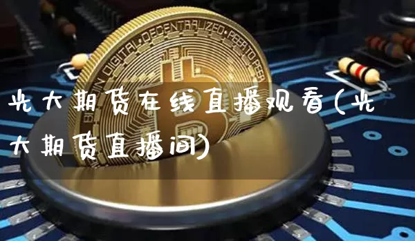 光大期货在线直播观看(光大期货直播间)_https://www.lclxwz.com_大商所_第1张