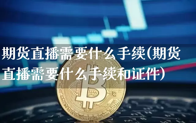 期货直播需要什么手续(期货直播需要什么手续和证件)_https://www.lclxwz.com_广期所_第1张
