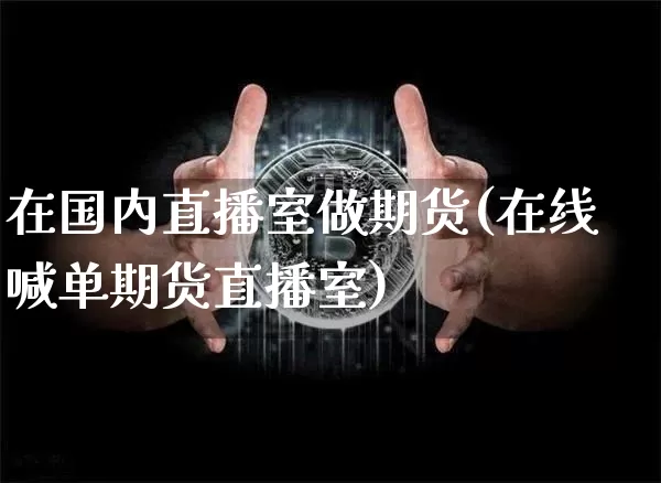 在国内直播室做期货(在线喊单期货直播室)_https://www.lclxwz.com_上期能源_第1张