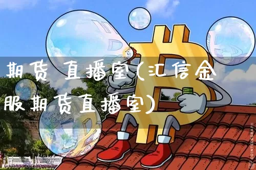 期货 直播室(汇信金服期货直播室)_https://www.lclxwz.com_上期所_第1张