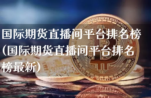 国际期货直播间平台排名榜(国际期货直播间平台排名榜最新)_https://www.lclxwz.com_大商所_第1张