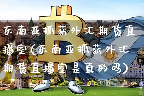 东南亚抓获外汇期货直播室(东南亚抓获外汇期货直播室是真的吗)_https://www.lclxwz.com_上期能源_第1张
