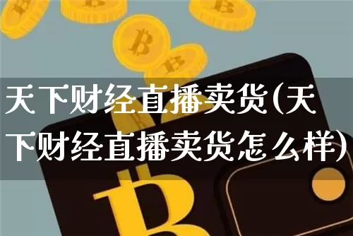 天下财经直播卖货(天下财经直播卖货怎么样)_https://www.lclxwz.com_大商所_第1张