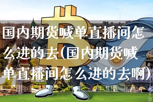 国内期货喊单直播间怎么进的去(国内期货喊单直播间怎么进的去啊)_https://www.lclxwz.com_郑商所_第1张