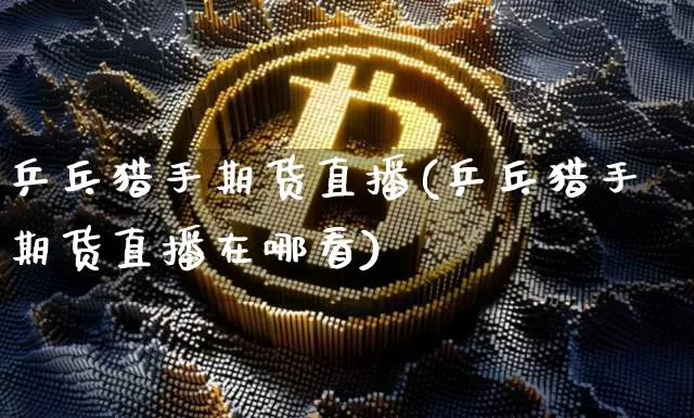 乒乓猎手期货直播(乒乓猎手期货直播在哪看)_https://www.lclxwz.com_中金所_第1张