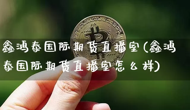 鑫鸿泰国际期货直播室(鑫鸿泰国际期货直播室怎么样)_https://www.lclxwz.com_大商所_第1张