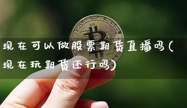 现在可以做股票期货直播吗(现在玩期货还行吗)_https://www.lclxwz.com_大商所_第1张