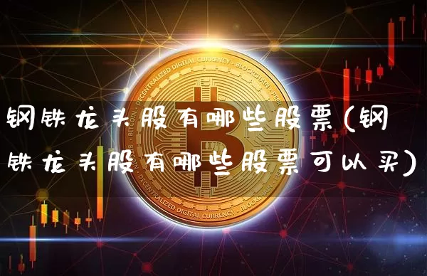 钢铁龙头股有哪些股票(钢铁龙头股有哪些股票可以买)_https://www.lclxwz.com_大商所_第1张