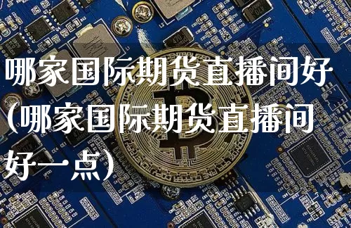 哪家国际期货直播间好(哪家国际期货直播间好一点)_https://www.lclxwz.com_郑商所_第1张