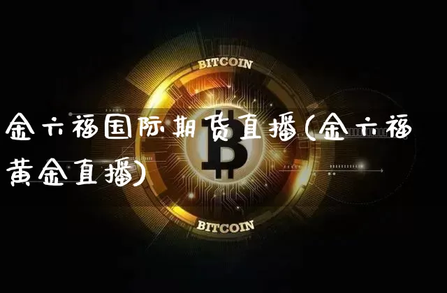 金六福国际期货直播(金六福黄金直播)_https://www.lclxwz.com_上期能源_第1张