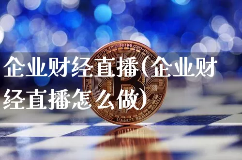 企业财经直播(企业财经直播怎么做)_https://www.lclxwz.com_上期能源_第1张