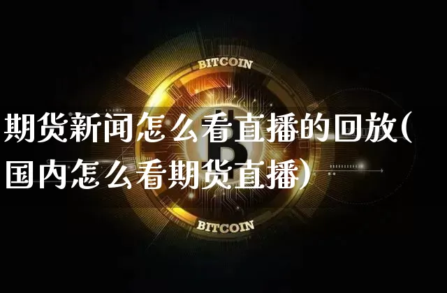 期货新闻怎么看直播的回放(国内怎么看期货直播)_https://www.lclxwz.com_郑商所_第1张