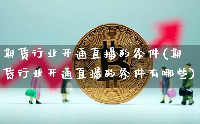 期货行业开通直播的条件(期货行业开通直播的条件有哪些)_https://www.lclxwz.com_上期能源_第1张
