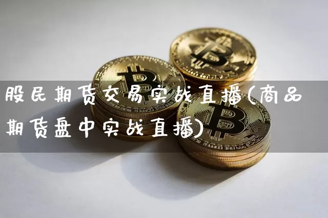股民期货交易实战直播(商品期货盘中实战直播)_https://www.lclxwz.com_大商所_第1张