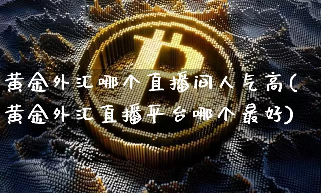 黄金外汇哪个直播间人气高(黄金外汇直播平台哪个最好)_https://www.lclxwz.com_大商所_第1张