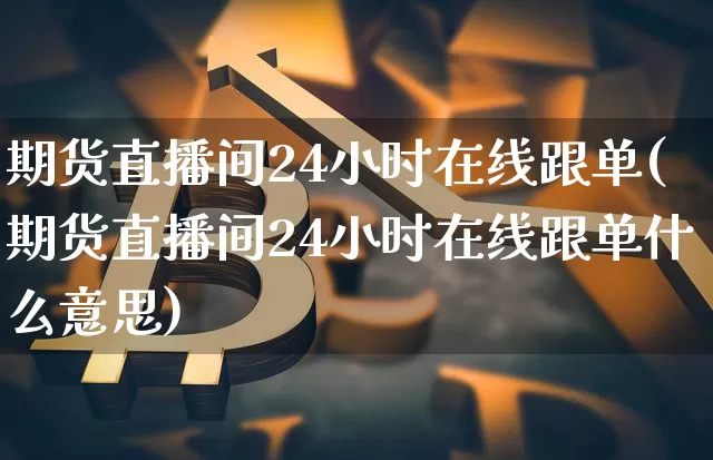 期货直播间24小时在线跟单(期货直播间24小时在线跟单什么意思)_https://www.lclxwz.com_大商所_第1张