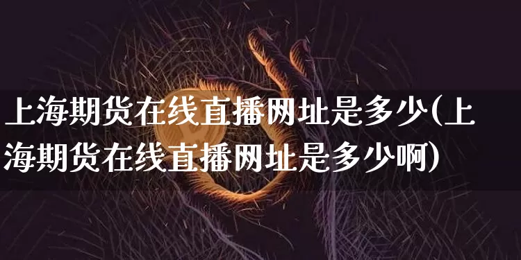 上海期货在线直播网址是多少(上海期货在线直播网址是多少啊)_https://www.lclxwz.com_郑商所_第1张