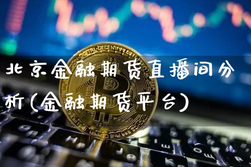 北京金融期货直播间分析(金融期货平台)_https://www.lclxwz.com_中金所_第1张