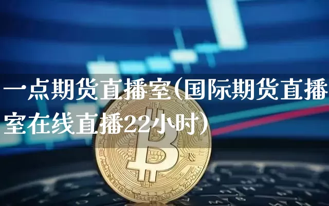 一点期货直播室(国际期货直播室在线直播22小时)_https://www.lclxwz.com_大商所_第1张