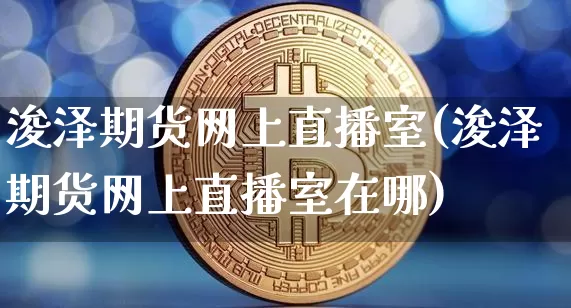 浚泽期货网上直播室(浚泽期货网上直播室在哪)_https://www.lclxwz.com_上期能源_第1张