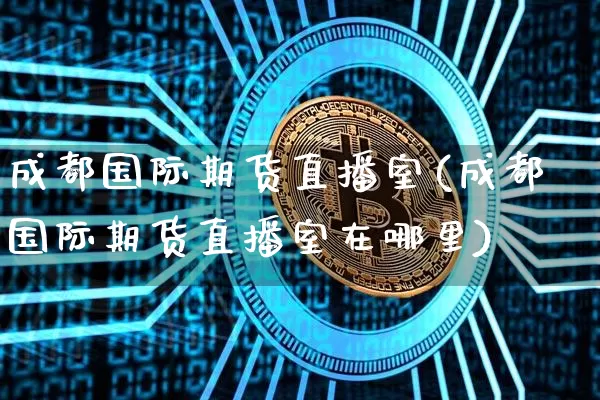 成都国际期货直播室(成都国际期货直播室在哪里)_https://www.lclxwz.com_中金所_第1张