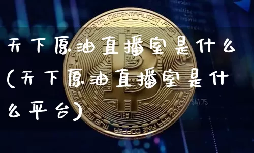 天下原油直播室是什么(天下原油直播室是什么平台)_https://www.lclxwz.com_上期能源_第1张