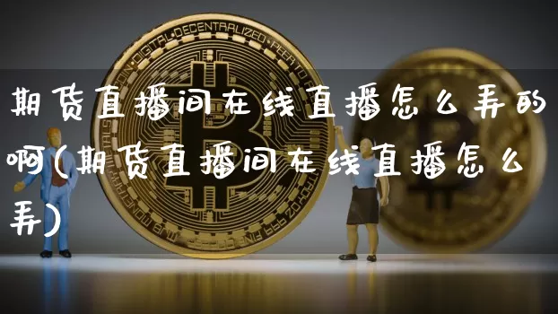 期货直播间在线直播怎么弄的啊(期货直播间在线直播怎么弄)_https://www.lclxwz.com_上期能源_第1张