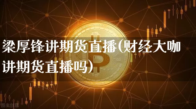 梁厚锋讲期货直播(财经大咖讲期货直播吗)_https://www.lclxwz.com_中金所_第1张