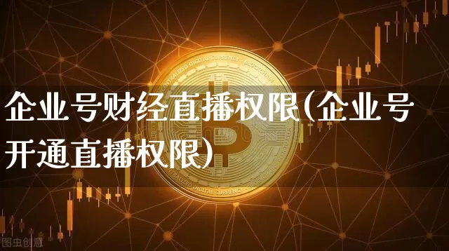 企业号财经直播权限(企业号开通直播权限)_https://www.lclxwz.com_大商所_第1张