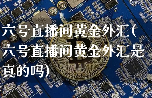 六号直播间黄金外汇(六号直播间黄金外汇是真的吗)_https://www.lclxwz.com_郑商所_第1张