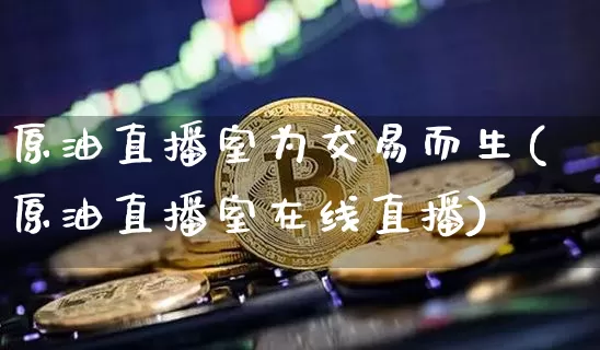 原油直播室为交易而生(原油直播室在线直播)_https://www.lclxwz.com_郑商所_第1张