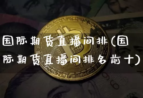 国际期货直播间排(国际期货直播间排名前十)_https://www.lclxwz.com_大商所_第1张