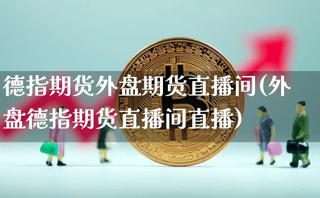 德指期货外盘期货直播间(外盘德指期货直播间直播)_https://www.lclxwz.com_中金所_第1张