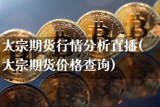 大宗期货行情分析直播(大宗期货价格查询)_https://www.lclxwz.com_上期所_第1张