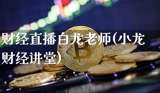财经直播白龙老师(小龙财经讲堂)_https://www.lclxwz.com_上期所_第1张