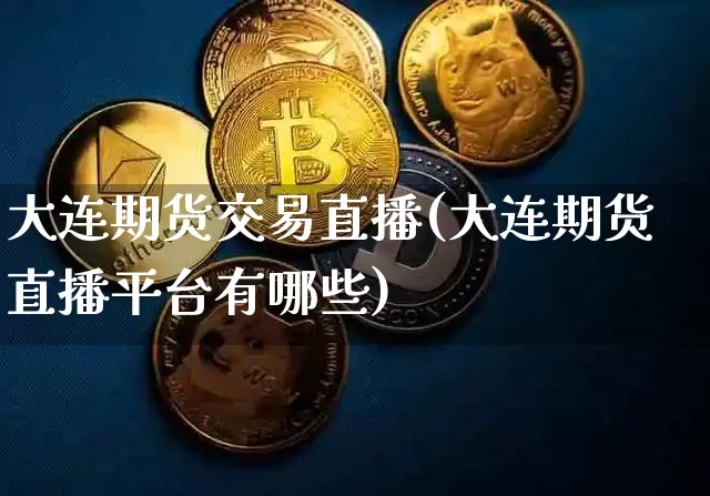 大连期货交易直播(大连期货直播平台有哪些)_https://www.lclxwz.com_上期能源_第1张