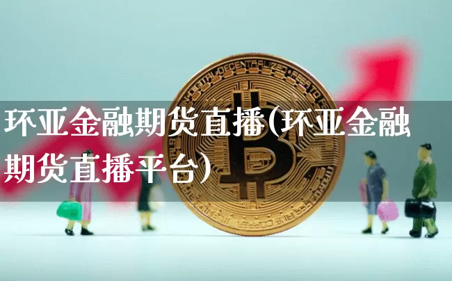 环亚金融期货直播(环亚金融期货直播平台)_https://www.lclxwz.com_大商所_第1张