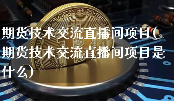 期货技术交流直播间项目(期货技术交流直播间项目是什么)_https://www.lclxwz.com_广期所_第1张