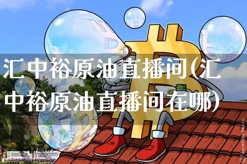 汇中裕原油直播间(汇中裕原油直播间在哪)_https://www.lclxwz.com_郑商所_第1张
