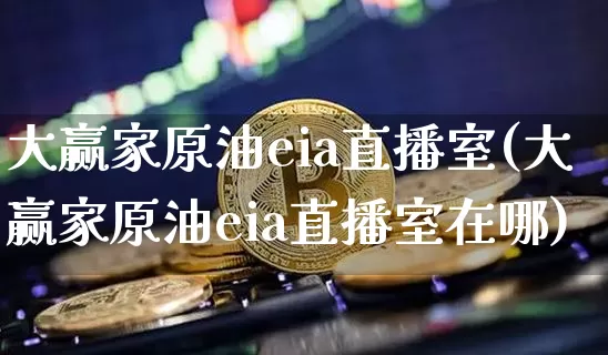 大赢家原油eia直播室(大赢家原油eia直播室在哪)_https://www.lclxwz.com_大商所_第1张