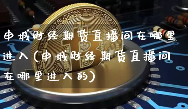 申城财经期货直播间在哪里进入(申城财经期货直播间在哪里进入的)_https://www.lclxwz.com_郑商所_第1张
