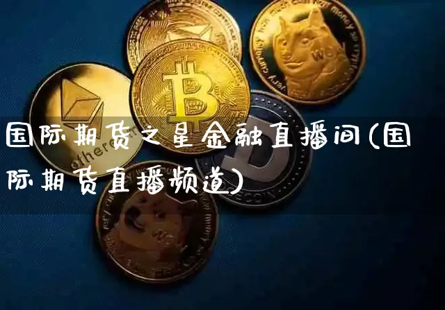 国际期货之星金融直播间(国际期货直播频道)_https://www.lclxwz.com_大商所_第1张