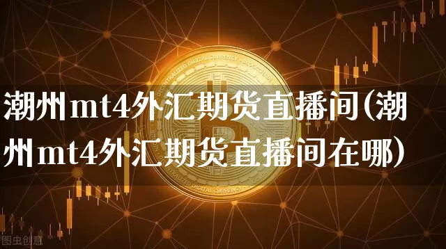潮州mt4外汇期货直播间(潮州mt4外汇期货直播间在哪)_https://www.lclxwz.com_大商所_第1张